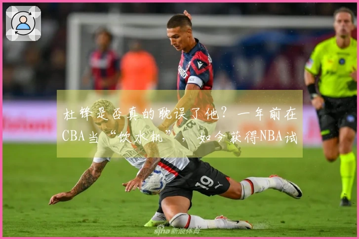 杜锋是否真的耽误了他？一年前在CBA当“饮水机”，如今获得NBA试训机会