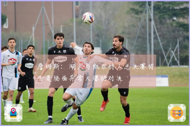 詹姆斯：湖人与凯尔特人总决赛将会是场面异常火爆的对决