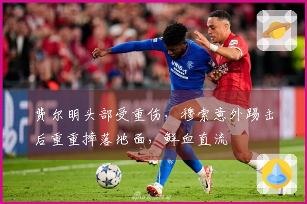 费尔明头部受重伤，穆索意外踢击后重重摔落地面，鲜血直流