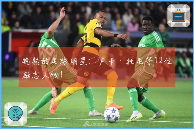 晚熟的足球明星：卢卡·托尼等12位励志人物！