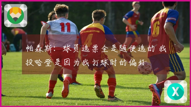 帕森斯：球员选票全是随便选的 我投哈登是因为我打球时的偏好