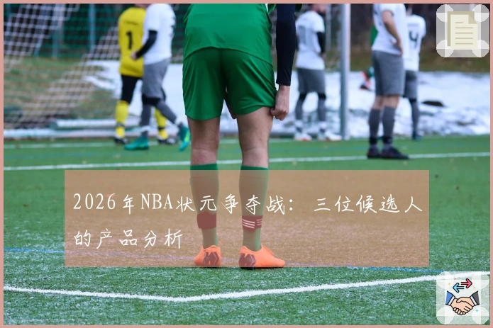 2026年NBA状元争夺战：三位候选人的产品分析