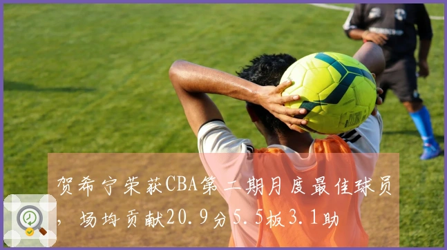 贺希宁荣获CBA第二期月度最佳球员，场均贡献20.9分5.5板3.1助