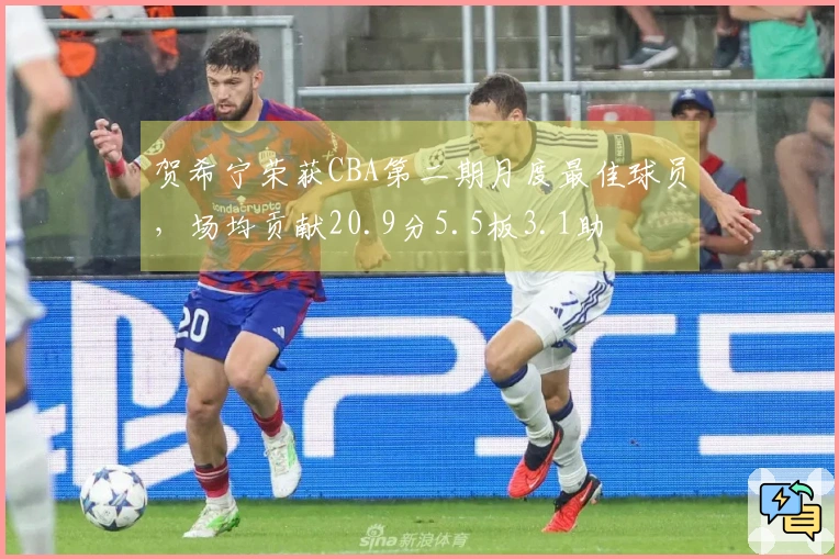 贺希宁荣获CBA第二期月度最佳球员，场均贡献20.9分5.5板3.1助
