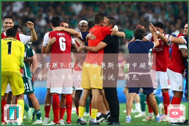 海港跟队撰文回顾奥斯卡的中超岁月：八年时光，不必说“再见”