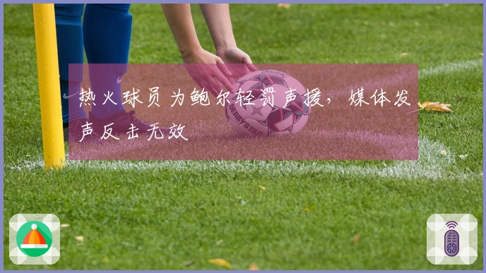 热火球员为鲍尔轻罚声援，媒体发声反击无效