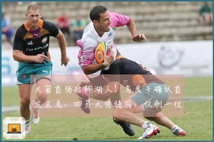 火箭首场对阵湖人！乌度卡确认首发五虎，四员大将稳固，仅剩一位待定