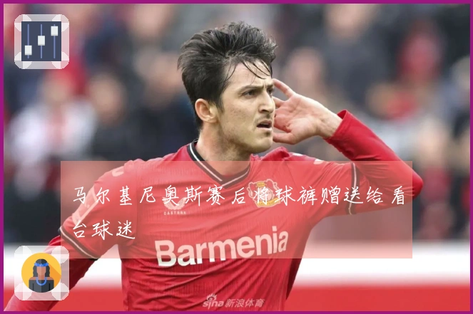 马尔基尼奥斯赛后将球裤赠送给看台球迷