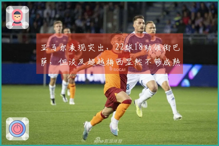 亚马尔表现突出，22球18助领衔巴萨，但谈及超越梅西显然不够成熟