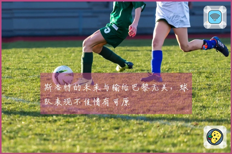 斯洛特的未来与输给巴黎无关，球队表现不佳情有可原