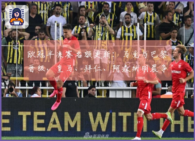欧冠半决赛名额更新：马竞与巴黎晋级，皇马、拜仁、阿森纳明晨争夺剩余席位