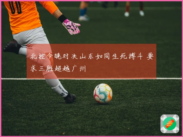 北控今晚对决山东如同生死搏斗 要求三胜超越广州