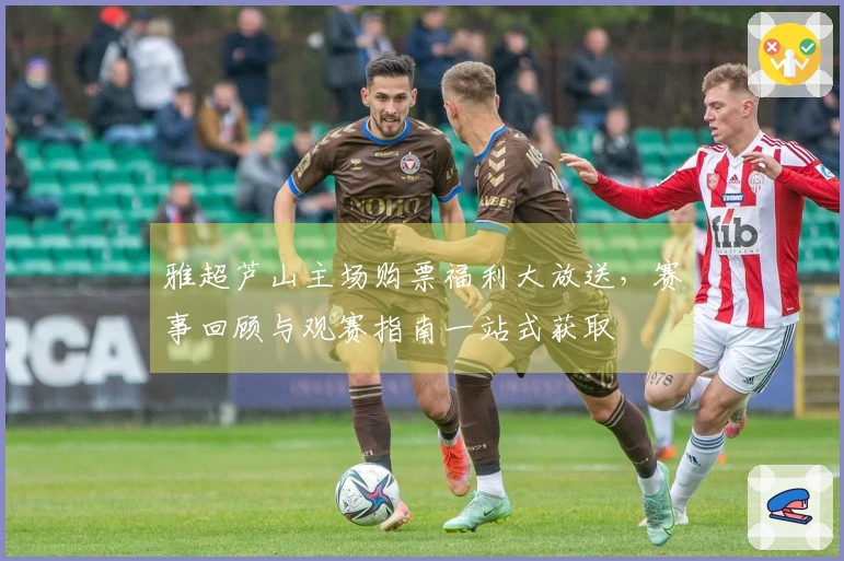 雅超芦山主场购票福利大放送，赛事回顾与观赛指南一站式获取