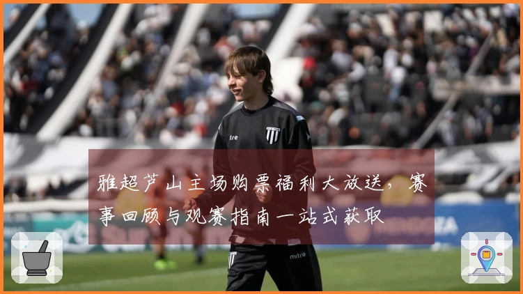 雅超芦山主场购票福利大放送，赛事回顾与观赛指南一站式获取
