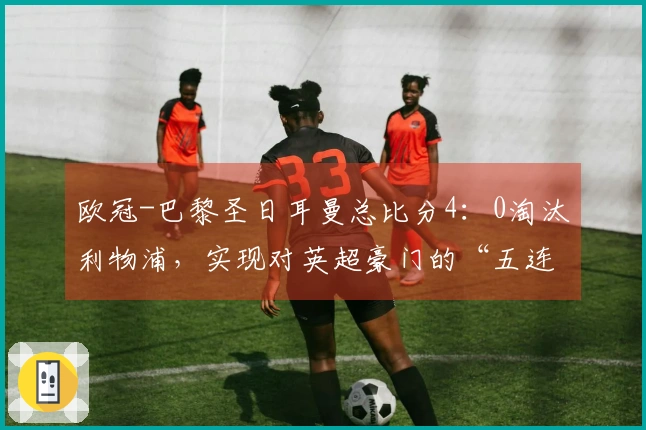 欧冠-巴黎圣日耳曼总比分4：0淘汰利物浦，实现对英超豪门的“五连胜”