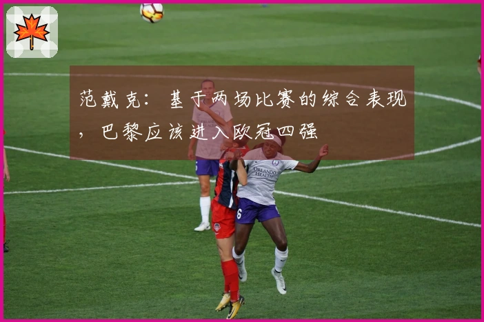 范戴克：基于两场比赛的综合表现，巴黎应该进入欧冠四强