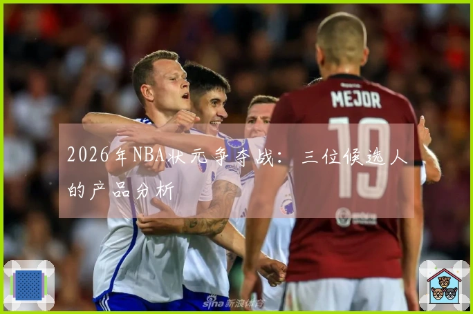 2026年NBA状元争夺战：三位候选人的产品分析
