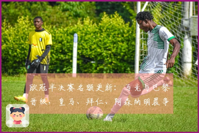 欧冠半决赛名额更新：马竞与巴黎晋级，皇马、拜仁、阿森纳明晨争夺剩余席位